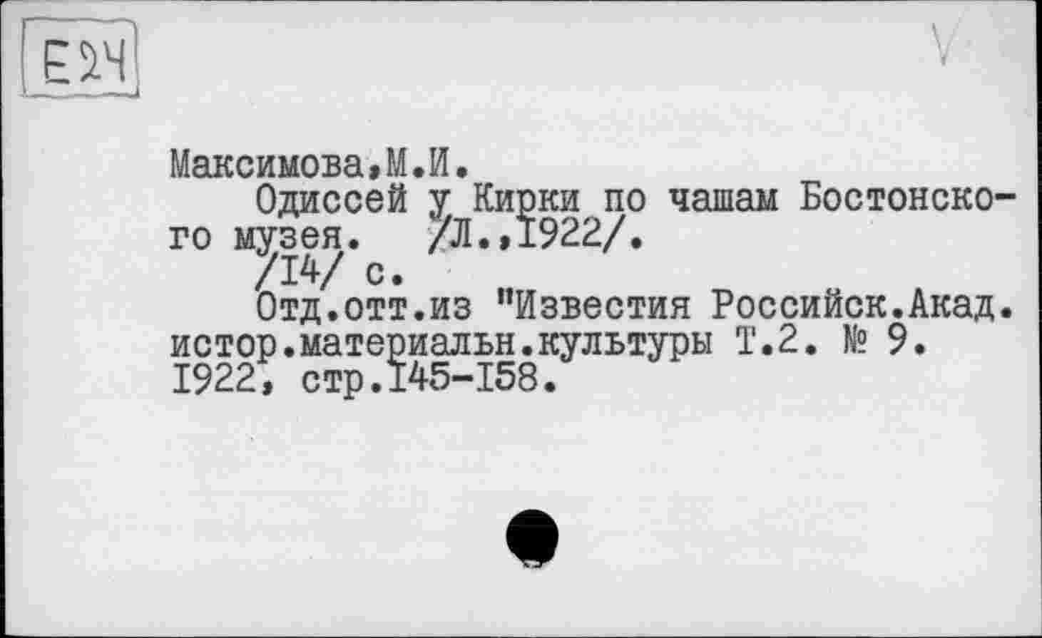 ﻿E М
Максимова»M.И.
Одиссей у Кирки по чашам Бостонского музея. /Л.,1922/.
/14/ с.
Отд.отт.из "Известия Российск.Акад. истор.материальн.культуры Т.2. № 9. 1922; стр.145-158.